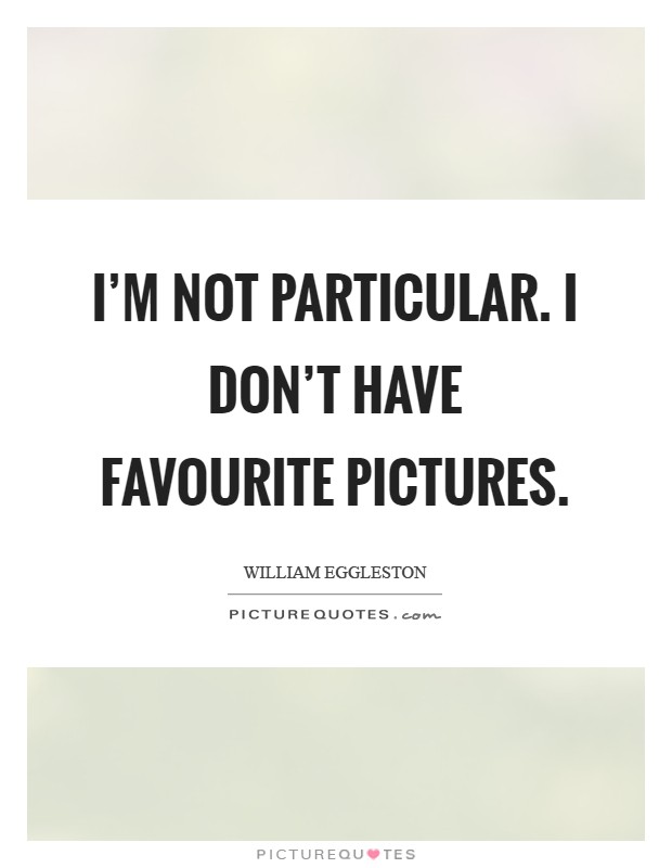 I'm not particular. I don't have favourite pictures Picture Quote #1