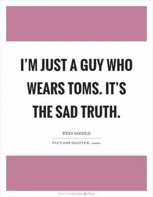 I’m just a guy who wears TOMS. It’s the sad truth Picture Quote #1