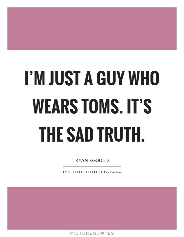 I'm just a guy who wears TOMS. It's the sad truth Picture Quote #1