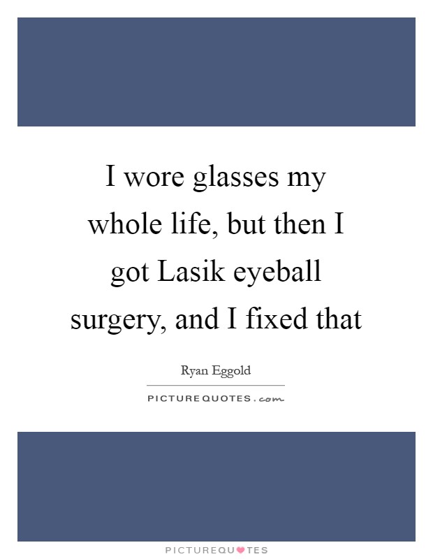I wore glasses my whole life, but then I got Lasik eyeball surgery, and I fixed that Picture Quote #1