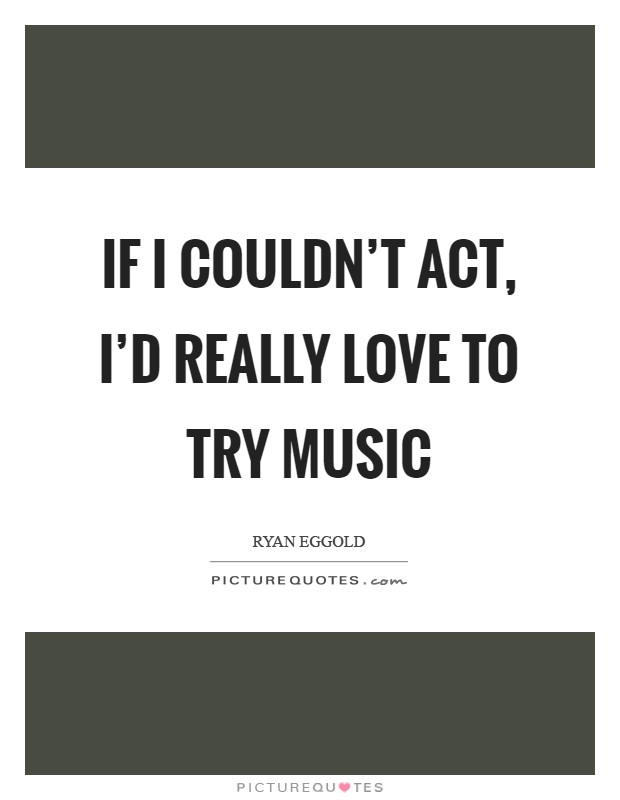 If I couldn't act, I'd really love to try music Picture Quote #1