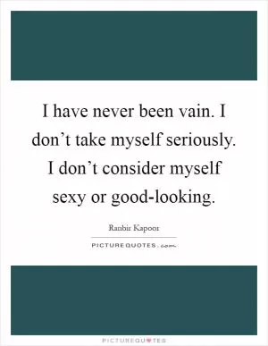 I have never been vain. I don’t take myself seriously. I don’t consider myself sexy or good-looking Picture Quote #1