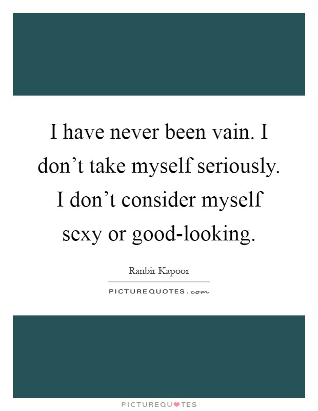 I have never been vain. I don't take myself seriously. I don't consider myself sexy or good-looking Picture Quote #1