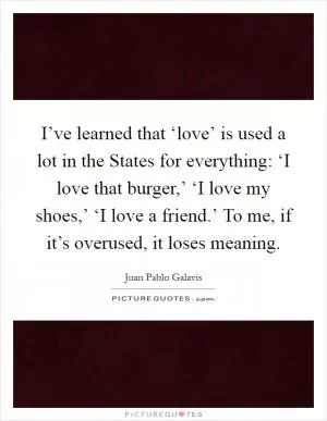 I’ve learned that ‘love’ is used a lot in the States for everything: ‘I love that burger,’ ‘I love my shoes,’ ‘I love a friend.’ To me, if it’s overused, it loses meaning Picture Quote #1