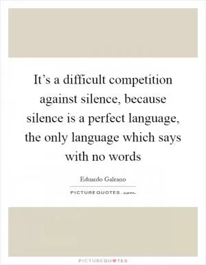 It’s a difficult competition against silence, because silence is a perfect language, the only language which says with no words Picture Quote #1