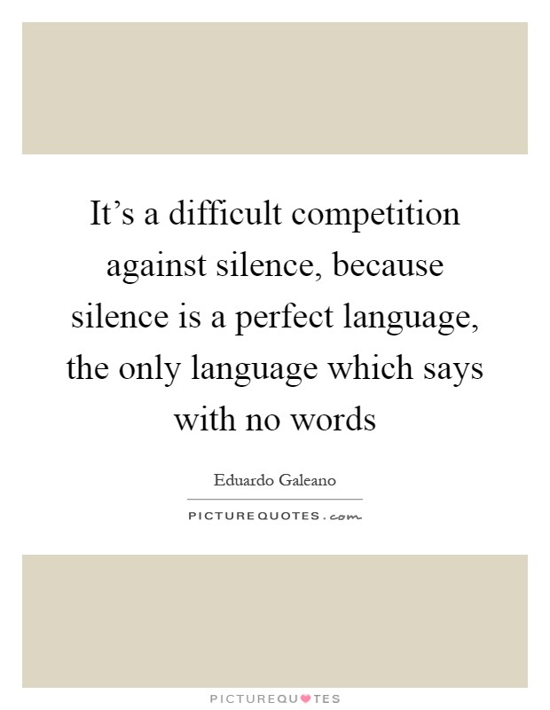 It's a difficult competition against silence, because silence is a perfect language, the only language which says with no words Picture Quote #1