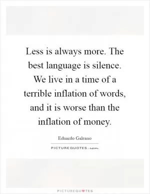 Less is always more. The best language is silence. We live in a time of a terrible inflation of words, and it is worse than the inflation of money Picture Quote #1