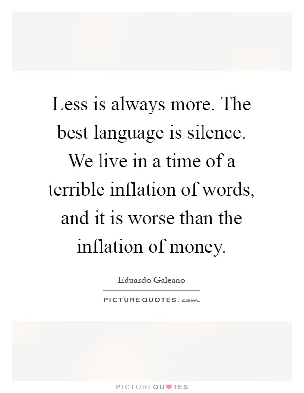 Less is always more. The best language is silence. We live in a time of a terrible inflation of words, and it is worse than the inflation of money Picture Quote #1