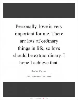 Personally, love is very important for me. There are lots of ordinary things in life, so love should be extraordinary. I hope I achieve that Picture Quote #1
