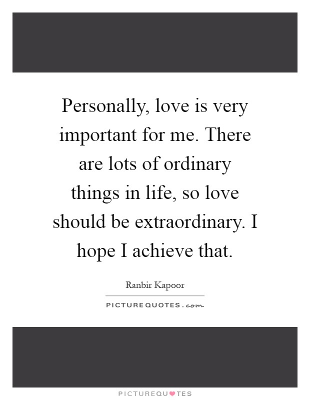 Personally, love is very important for me. There are lots of ordinary things in life, so love should be extraordinary. I hope I achieve that Picture Quote #1