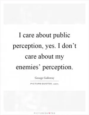 I care about public perception, yes. I don’t care about my enemies’ perception Picture Quote #1