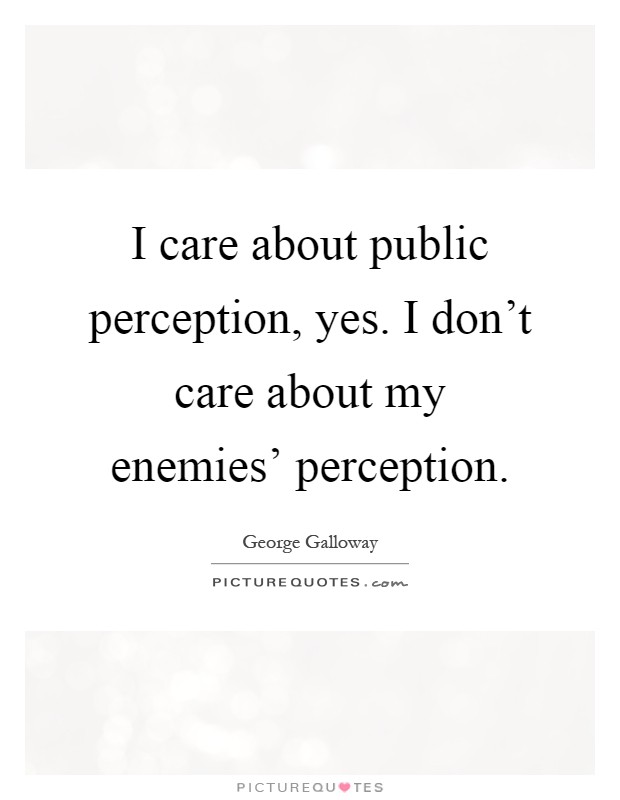 I care about public perception, yes. I don't care about my enemies' perception Picture Quote #1