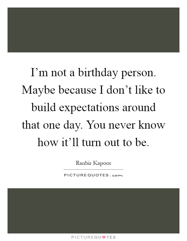 I'm not a birthday person. Maybe because I don't like to build expectations around that one day. You never know how it'll turn out to be Picture Quote #1