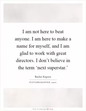 I am not here to beat anyone. I am here to make a name for myself, and I am glad to work with great directors. I don’t believe in the term ‘next superstar.’ Picture Quote #1