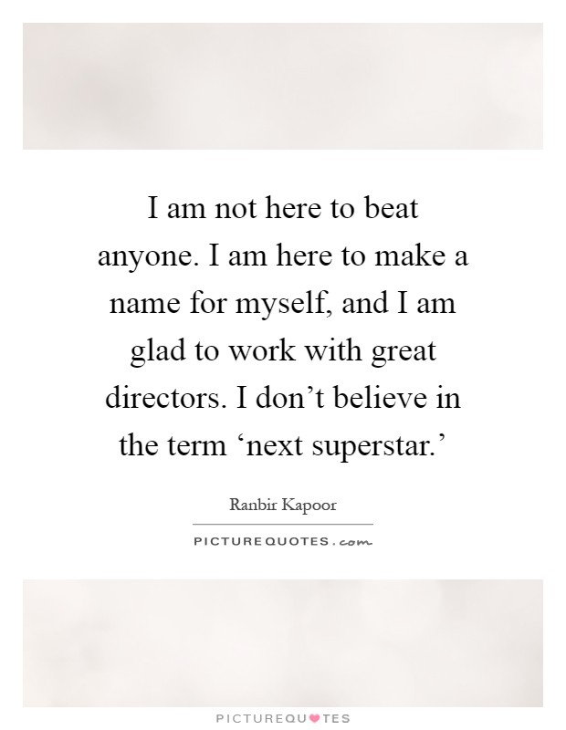 I am not here to beat anyone. I am here to make a name for myself, and I am glad to work with great directors. I don't believe in the term ‘next superstar.' Picture Quote #1