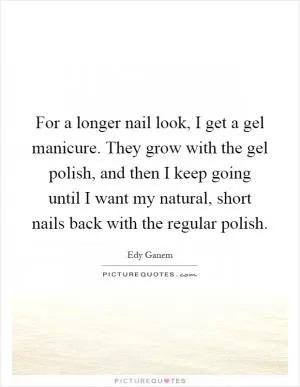 For a longer nail look, I get a gel manicure. They grow with the gel polish, and then I keep going until I want my natural, short nails back with the regular polish Picture Quote #1