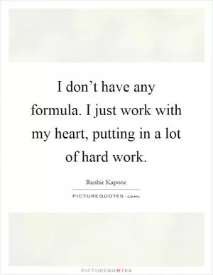 I don’t have any formula. I just work with my heart, putting in a lot of hard work Picture Quote #1