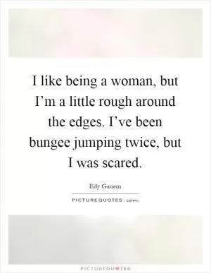 I like being a woman, but I’m a little rough around the edges. I’ve been bungee jumping twice, but I was scared Picture Quote #1
