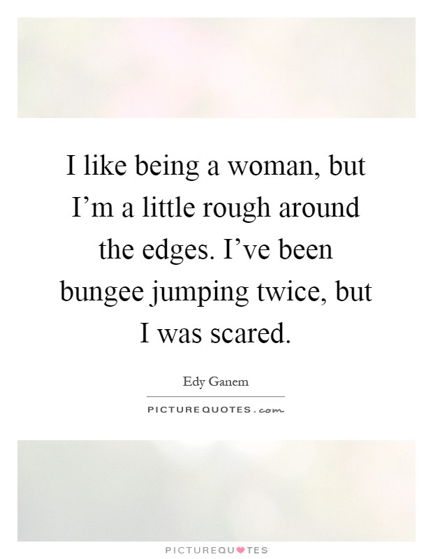 I like being a woman, but I'm a little rough around the edges. I've been bungee jumping twice, but I was scared Picture Quote #1