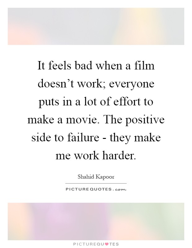 It feels bad when a film doesn't work; everyone puts in a lot of effort to make a movie. The positive side to failure - they make me work harder Picture Quote #1