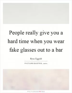 People really give you a hard time when you wear fake glasses out to a bar Picture Quote #1