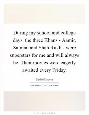 During my school and college days, the three Khans - Aamir, Salman and Shah Rukh - were superstars for me and will always be. Their movies were eagerly awaited every Friday Picture Quote #1