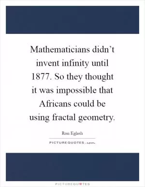 Mathematicians didn’t invent infinity until 1877. So they thought it was impossible that Africans could be using fractal geometry Picture Quote #1