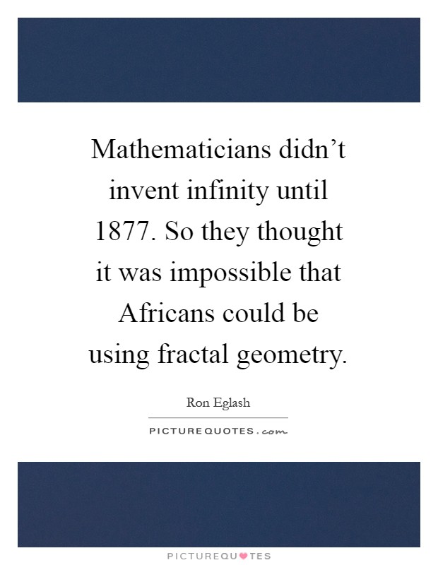 Mathematicians didn't invent infinity until 1877. So they thought it was impossible that Africans could be using fractal geometry Picture Quote #1