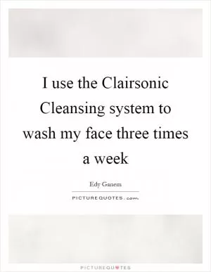 I use the Clairsonic Cleansing system to wash my face three times a week Picture Quote #1