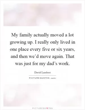 My family actually moved a lot growing up. I really only lived in one place every five or six years, and then we’d move again. That was just for my dad’s work Picture Quote #1