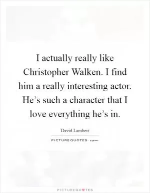 I actually really like Christopher Walken. I find him a really interesting actor. He’s such a character that I love everything he’s in Picture Quote #1