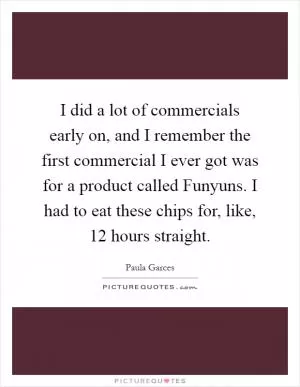 I did a lot of commercials early on, and I remember the first commercial I ever got was for a product called Funyuns. I had to eat these chips for, like, 12 hours straight Picture Quote #1