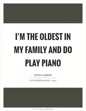 I’m the oldest in my family and do play piano Picture Quote #1