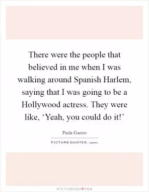 There were the people that believed in me when I was walking around Spanish Harlem, saying that I was going to be a Hollywood actress. They were like, ‘Yeah, you could do it!’ Picture Quote #1