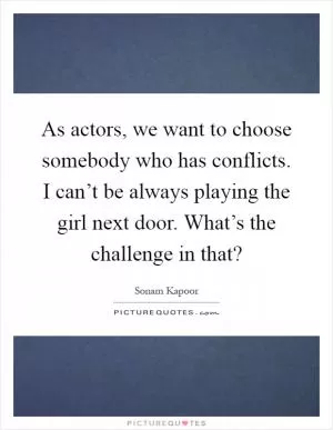 As actors, we want to choose somebody who has conflicts. I can’t be always playing the girl next door. What’s the challenge in that? Picture Quote #1
