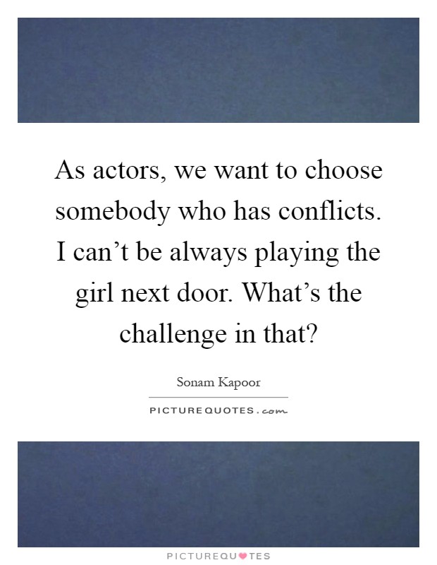 As actors, we want to choose somebody who has conflicts. I can't be always playing the girl next door. What's the challenge in that? Picture Quote #1