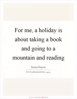For me, a holiday is about taking a book and going to a mountain and reading Picture Quote #1