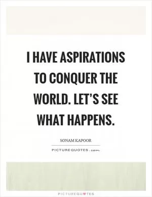 I have aspirations to conquer the world. Let’s see what happens Picture Quote #1