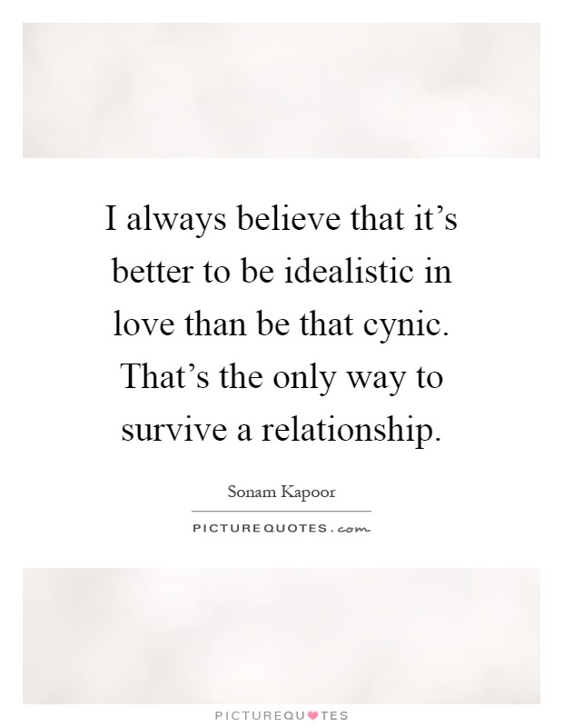 I always believe that it's better to be idealistic in love than be that cynic. That's the only way to survive a relationship Picture Quote #1