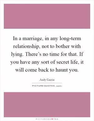 In a marriage, in any long-term relationship, not to bother with lying. There’s no time for that. If you have any sort of secret life, it will come back to haunt you Picture Quote #1