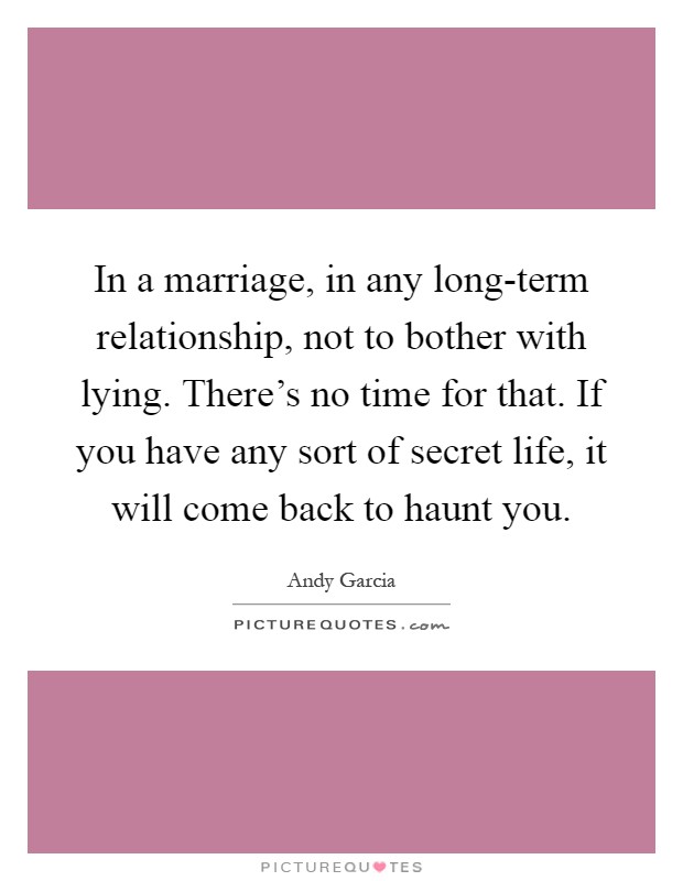 In a marriage, in any long-term relationship, not to bother with lying. There's no time for that. If you have any sort of secret life, it will come back to haunt you Picture Quote #1