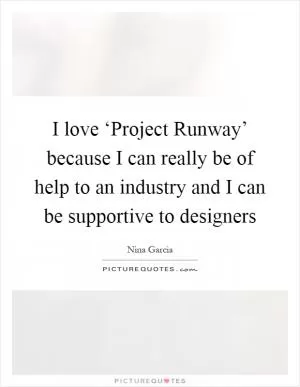 I love ‘Project Runway’ because I can really be of help to an industry and I can be supportive to designers Picture Quote #1