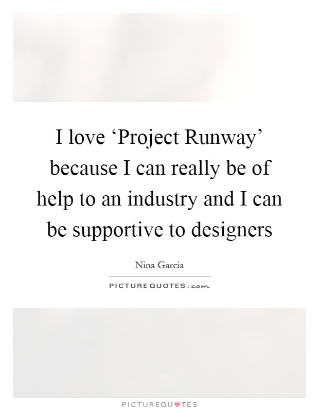 I love ‘Project Runway' because I can really be of help to an industry and I can be supportive to designers Picture Quote #1