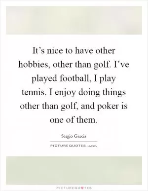 It’s nice to have other hobbies, other than golf. I’ve played football, I play tennis. I enjoy doing things other than golf, and poker is one of them Picture Quote #1