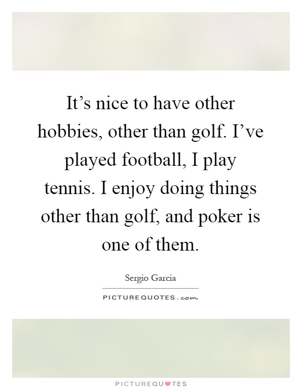 It's nice to have other hobbies, other than golf. I've played football, I play tennis. I enjoy doing things other than golf, and poker is one of them Picture Quote #1