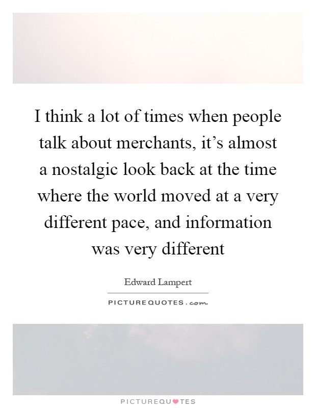I think a lot of times when people talk about merchants, it's almost a nostalgic look back at the time where the world moved at a very different pace, and information was very different Picture Quote #1
