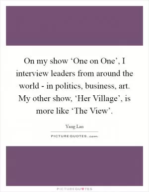On my show ‘One on One’, I interview leaders from around the world - in politics, business, art. My other show, ‘Her Village’, is more like ‘The View’ Picture Quote #1