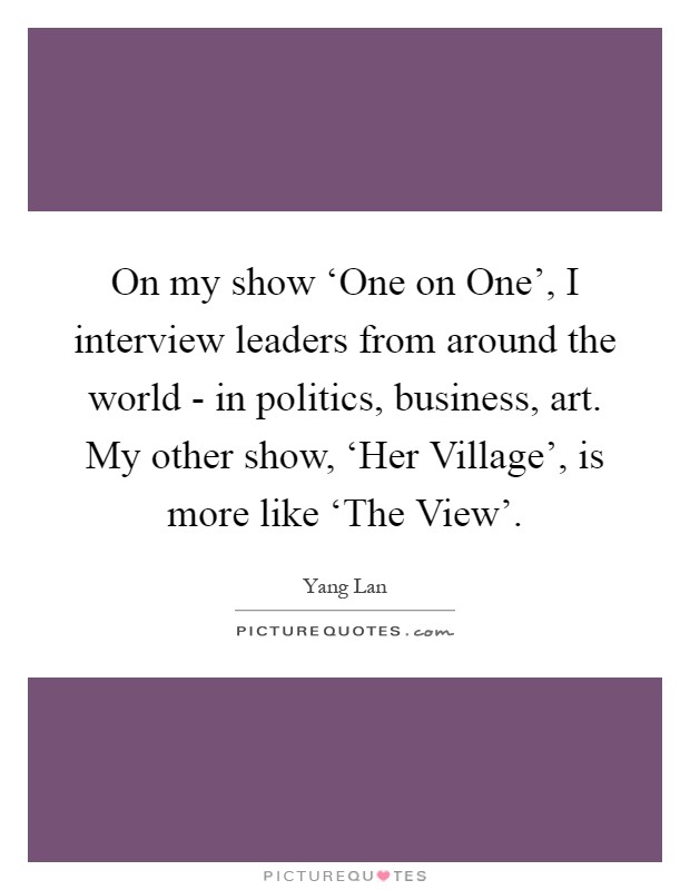 On my show ‘One on One', I interview leaders from around the world - in politics, business, art. My other show, ‘Her Village', is more like ‘The View' Picture Quote #1