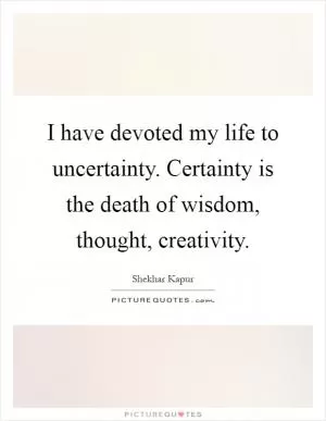 I have devoted my life to uncertainty. Certainty is the death of wisdom, thought, creativity Picture Quote #1