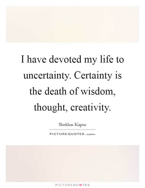 I have devoted my life to uncertainty. Certainty is the death of wisdom, thought, creativity Picture Quote #1
